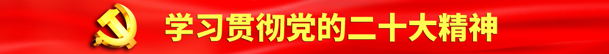 啊啊啊啊啊视频网站17C认真学习贯彻落实党的二十大会议精神